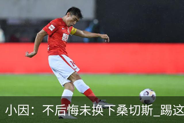 小因：不后悔未换下桑切斯 踢这么好被淘汰太遗憾